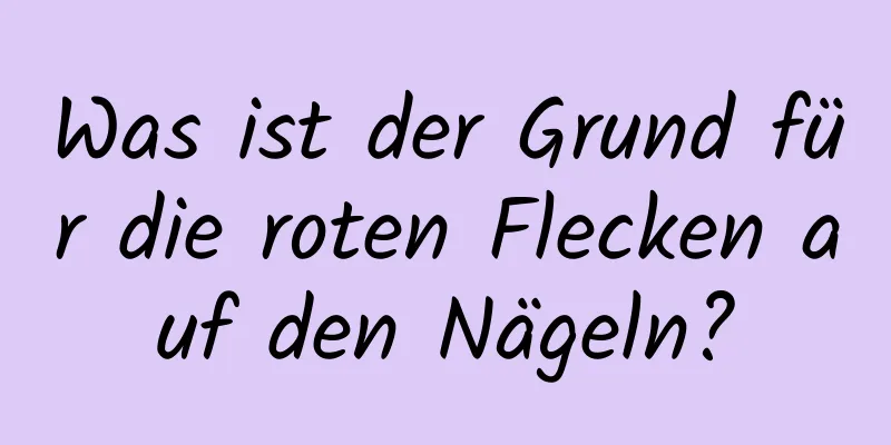 Was ist der Grund für die roten Flecken auf den Nägeln?