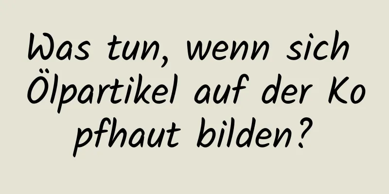 Was tun, wenn sich Ölpartikel auf der Kopfhaut bilden?