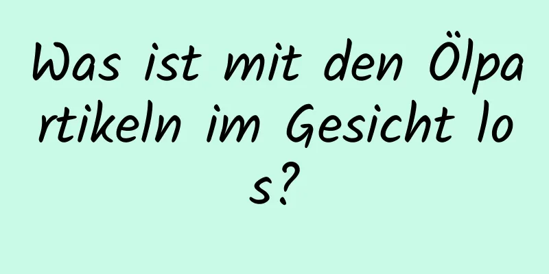 Was ist mit den Ölpartikeln im Gesicht los?