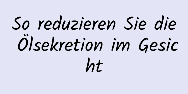 So reduzieren Sie die Ölsekretion im Gesicht