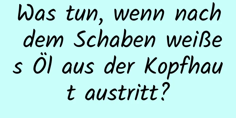 Was tun, wenn nach dem Schaben weißes Öl aus der Kopfhaut austritt?