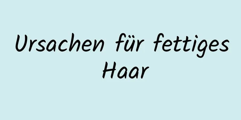 Ursachen für fettiges Haar