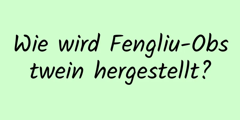 Wie wird Fengliu-Obstwein hergestellt?