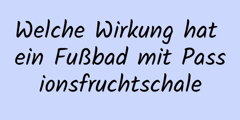 Welche Wirkung hat ein Fußbad mit Passionsfruchtschale