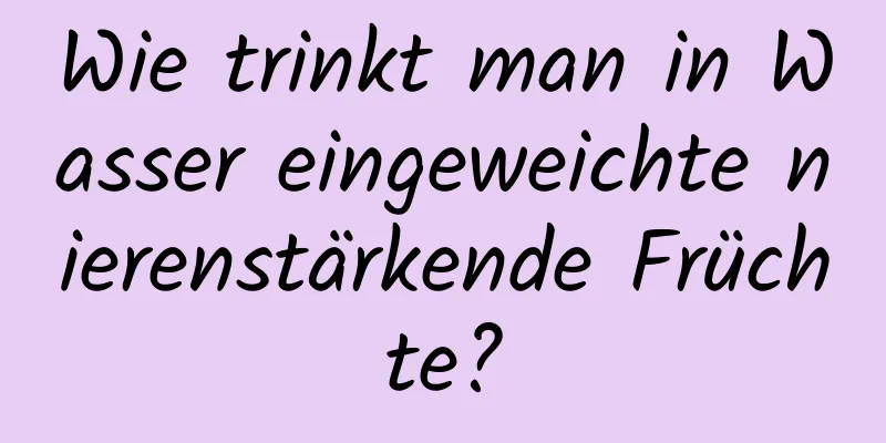 Wie trinkt man in Wasser eingeweichte nierenstärkende Früchte?