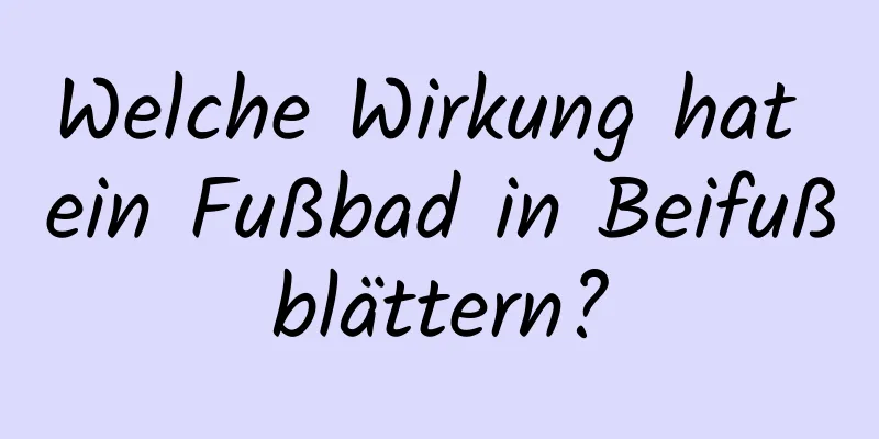 Welche Wirkung hat ein Fußbad in Beifußblättern?