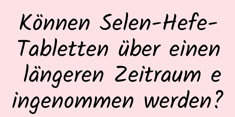 Können Selen-Hefe-Tabletten über einen längeren Zeitraum eingenommen werden?