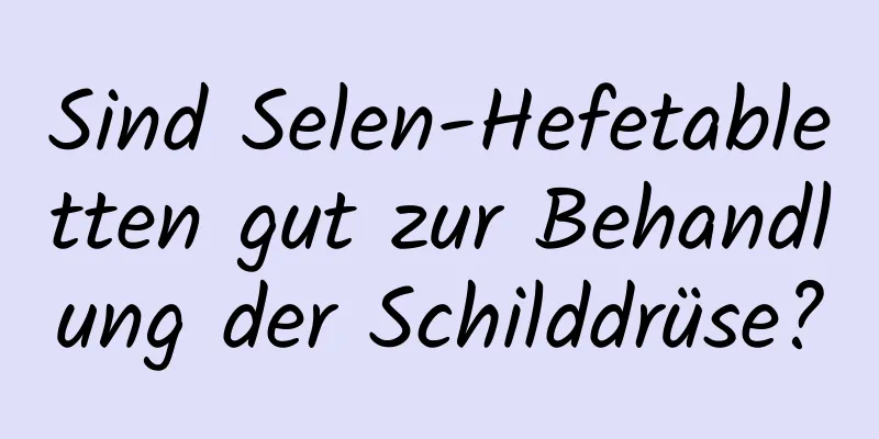 Sind Selen-Hefetabletten gut zur Behandlung der Schilddrüse?