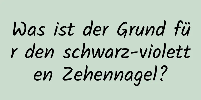 Was ist der Grund für den schwarz-violetten Zehennagel?