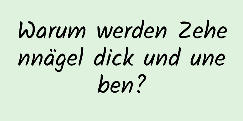 Warum werden Zehennägel dick und uneben?