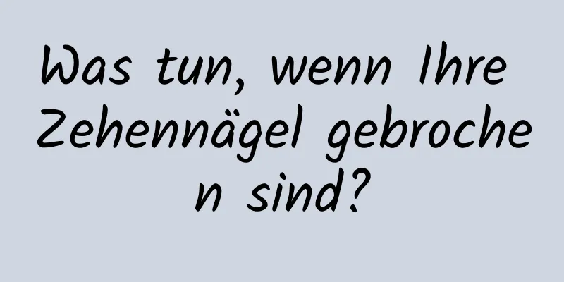 Was tun, wenn Ihre Zehennägel gebrochen sind?