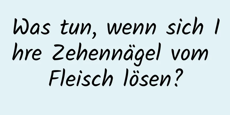 Was tun, wenn sich Ihre Zehennägel vom Fleisch lösen?