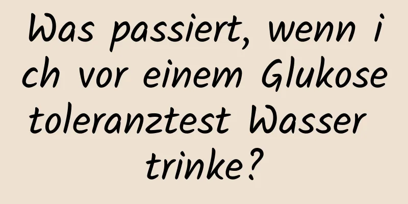 Was passiert, wenn ich vor einem Glukosetoleranztest Wasser trinke?