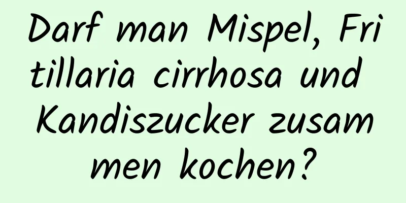 Darf man Mispel, Fritillaria cirrhosa und Kandiszucker zusammen kochen?