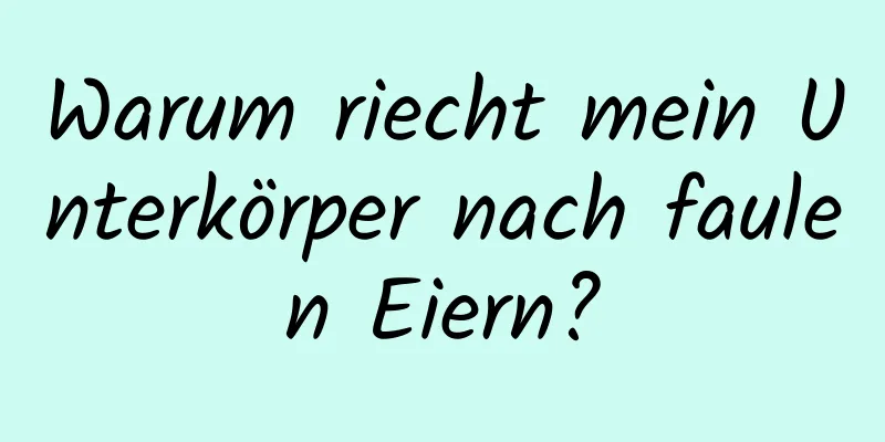 Warum riecht mein Unterkörper nach faulen Eiern?