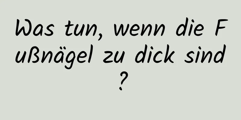 Was tun, wenn die Fußnägel zu dick sind?