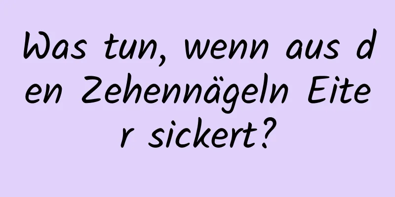 Was tun, wenn aus den Zehennägeln Eiter sickert?