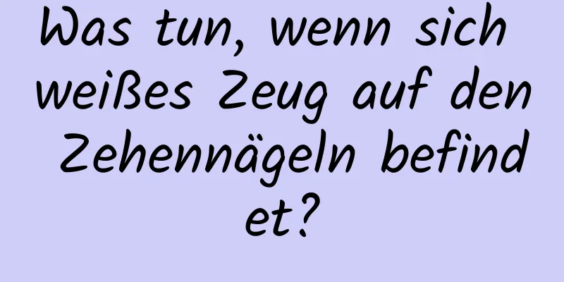 Was tun, wenn sich weißes Zeug auf den Zehennägeln befindet?