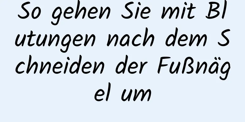 So gehen Sie mit Blutungen nach dem Schneiden der Fußnägel um