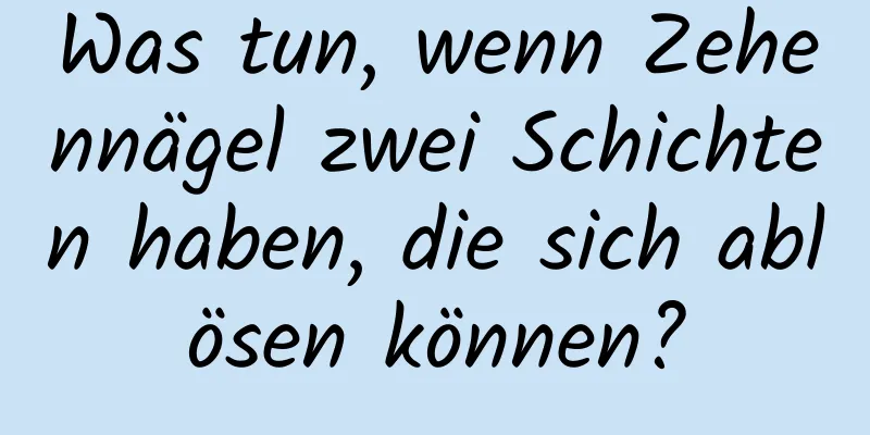 Was tun, wenn Zehennägel zwei Schichten haben, die sich ablösen können?