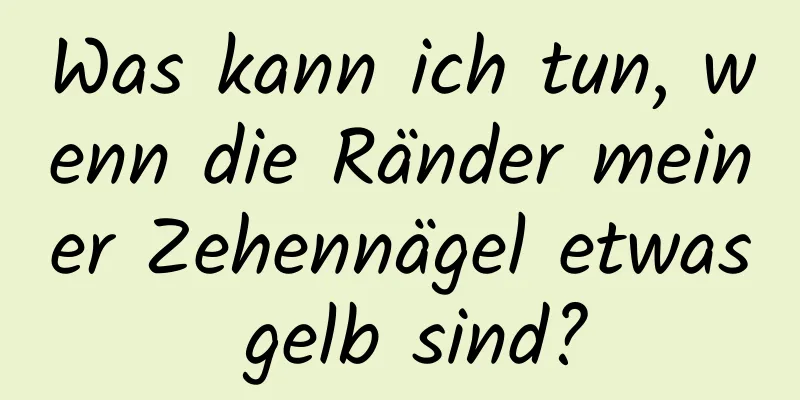 Was kann ich tun, wenn die Ränder meiner Zehennägel etwas gelb sind?