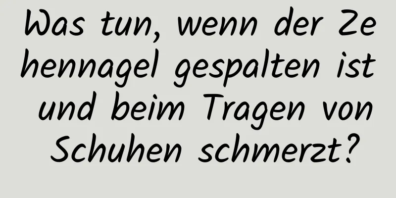 Was tun, wenn der Zehennagel gespalten ist und beim Tragen von Schuhen schmerzt?