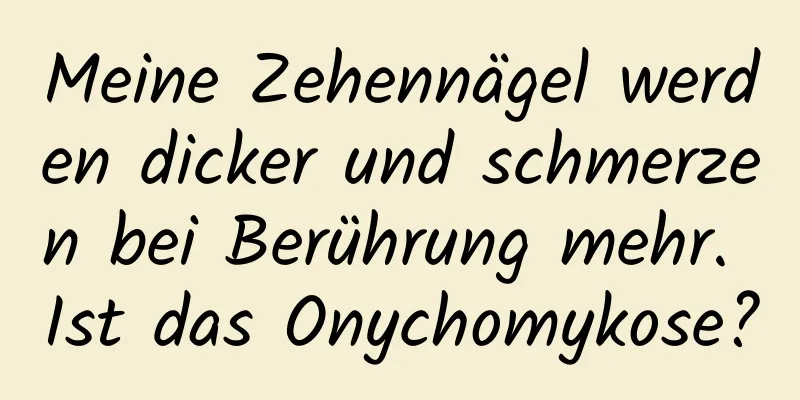 Meine Zehennägel werden dicker und schmerzen bei Berührung mehr. Ist das Onychomykose?