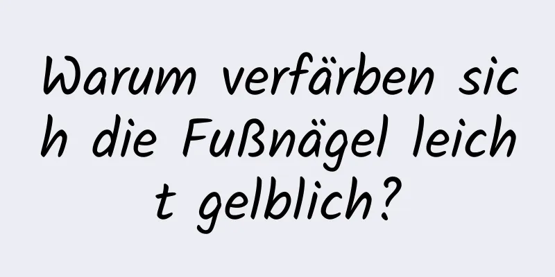 Warum verfärben sich die Fußnägel leicht gelblich?