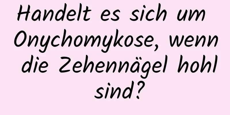 Handelt es sich um Onychomykose, wenn die Zehennägel hohl sind?