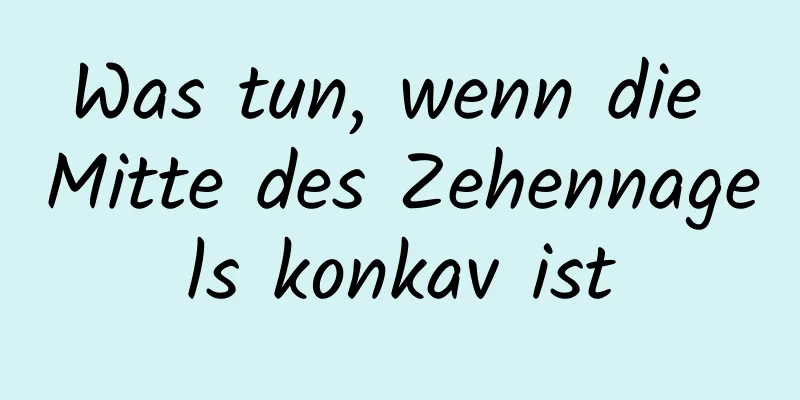 Was tun, wenn die Mitte des Zehennagels konkav ist