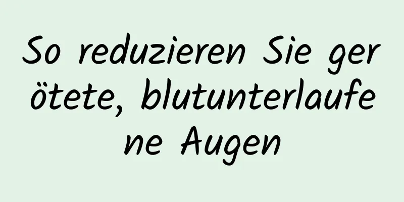 So reduzieren Sie gerötete, blutunterlaufene Augen