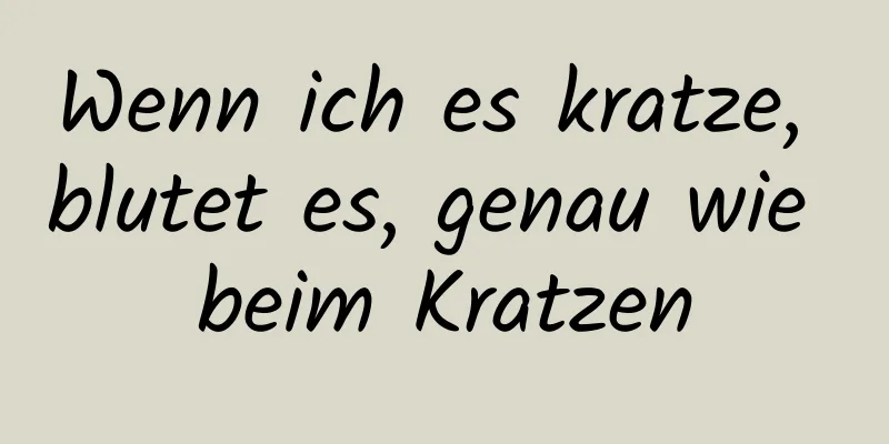 Wenn ich es kratze, blutet es, genau wie beim Kratzen