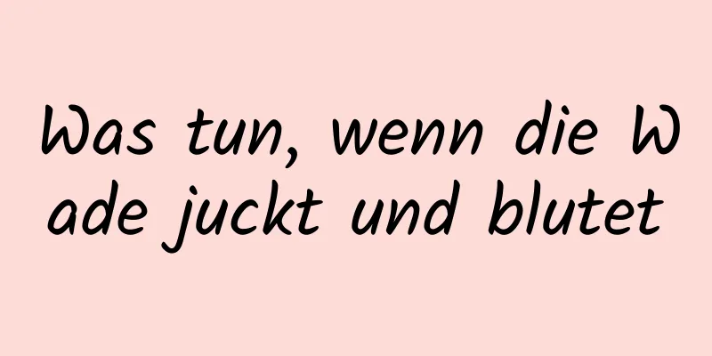 Was tun, wenn die Wade juckt und blutet