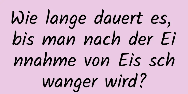 Wie lange dauert es, bis man nach der Einnahme von Eis schwanger wird?