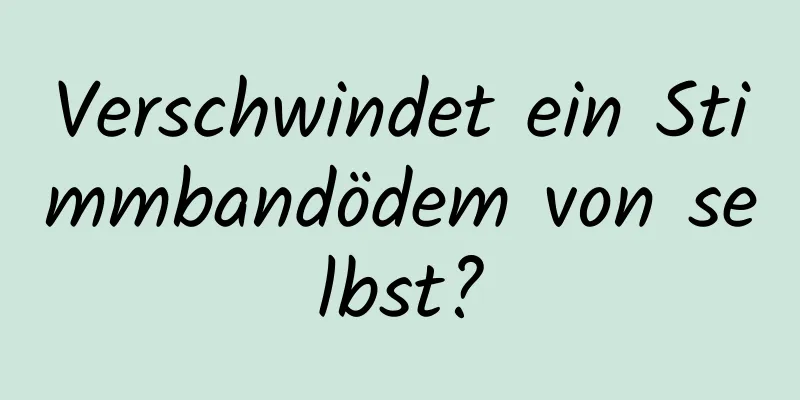 Verschwindet ein Stimmbandödem von selbst?