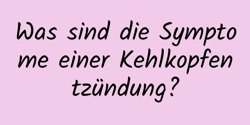 Was sind die Symptome einer Kehlkopfentzündung?