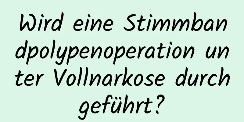 Wird eine Stimmbandpolypenoperation unter Vollnarkose durchgeführt?