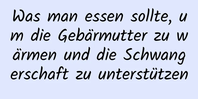 Was man essen sollte, um die Gebärmutter zu wärmen und die Schwangerschaft zu unterstützen