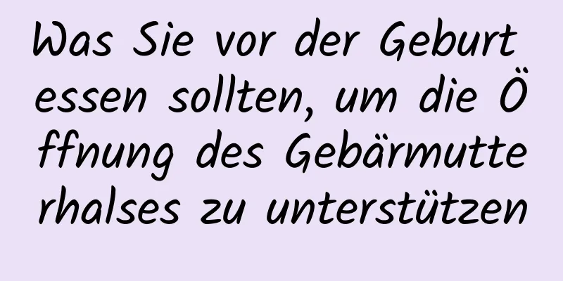 Was Sie vor der Geburt essen sollten, um die Öffnung des Gebärmutterhalses zu unterstützen