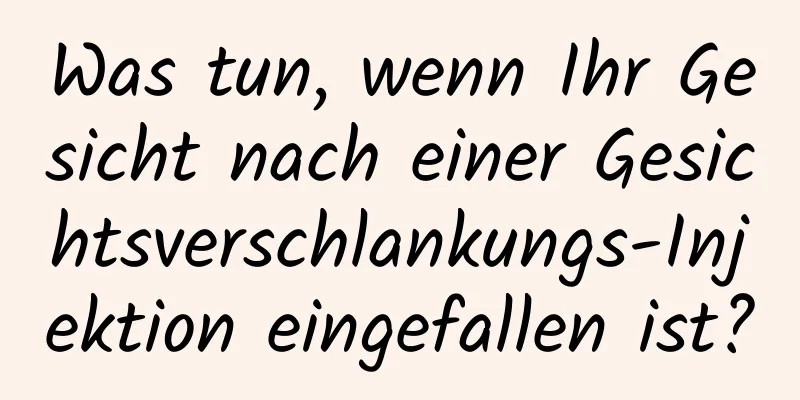 Was tun, wenn Ihr Gesicht nach einer Gesichtsverschlankungs-Injektion eingefallen ist?