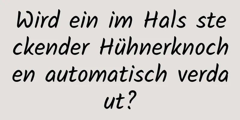 Wird ein im Hals steckender Hühnerknochen automatisch verdaut?