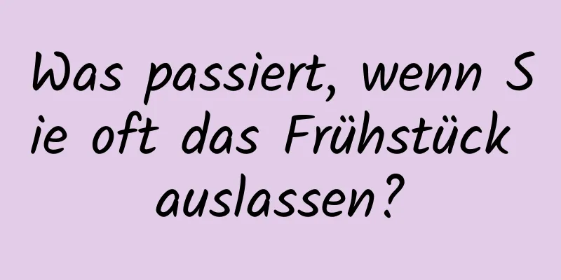 Was passiert, wenn Sie oft das Frühstück auslassen?