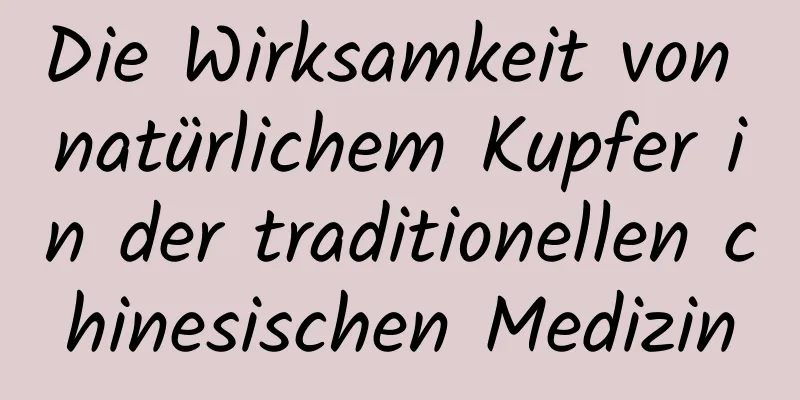 Die Wirksamkeit von natürlichem Kupfer in der traditionellen chinesischen Medizin