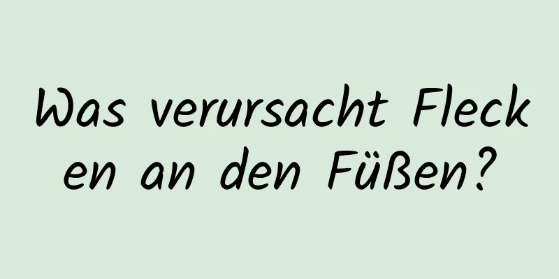 Was verursacht Flecken an den Füßen?