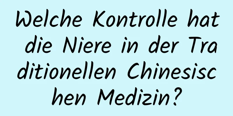 Welche Kontrolle hat die Niere in der Traditionellen Chinesischen Medizin?