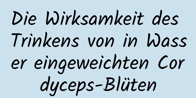 Die Wirksamkeit des Trinkens von in Wasser eingeweichten Cordyceps-Blüten