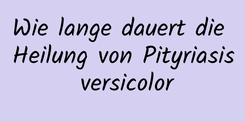 Wie lange dauert die Heilung von Pityriasis versicolor