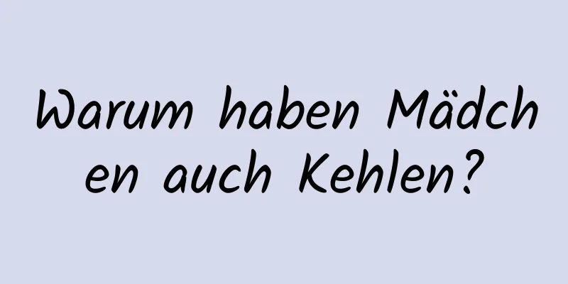 Warum haben Mädchen auch Kehlen?