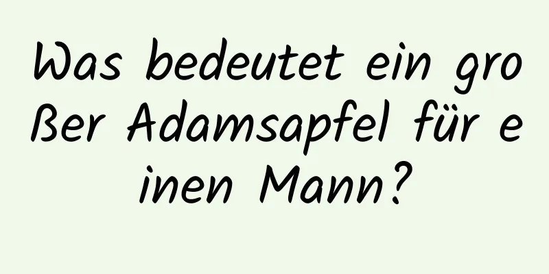 Was bedeutet ein großer Adamsapfel für einen Mann?