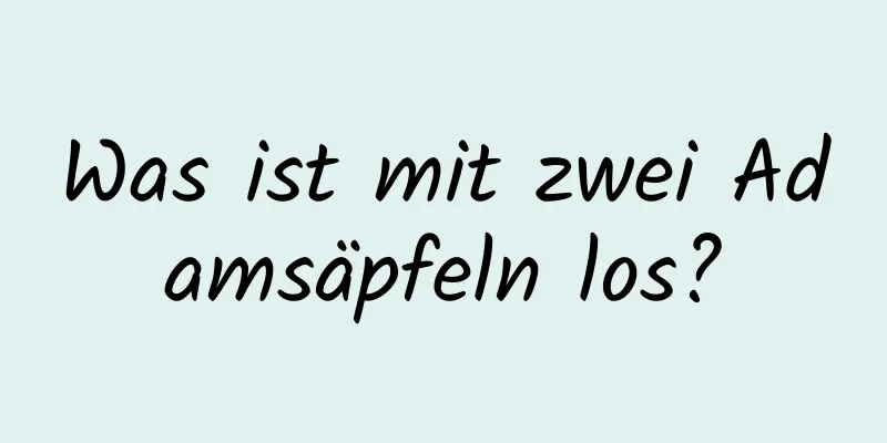 Was ist mit zwei Adamsäpfeln los?